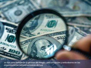 10 tips para fortalecer la gestión de riesgos anticorrupción y antisoborno en las organizaciones latinoamericanas de hoy